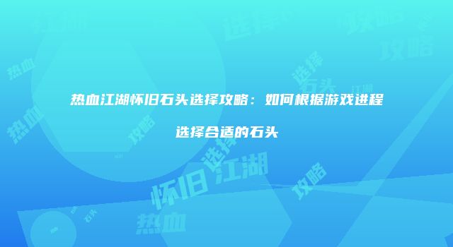 热血江湖怀旧石头选择攻略：如何根据游戏进程选择合适的石头