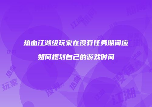 热血江湖级玩家在没有任务期间应如何规划自己的游戏时间