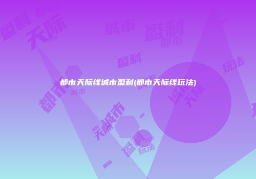 都市天际线城市盈利(都市天际线玩法)
