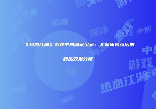 《热血江湖》游戏中的隐藏宝藏:北海冰宫药店的药品效果分析