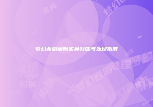 梦幻西游离婚家具归属与处理指南