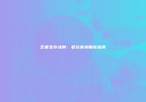王者生存法则：老玩家掏箱底指南