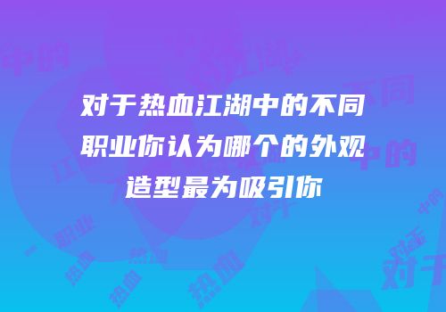 对于热血江湖中的不同职业你认为哪个的外观造型最为吸引你