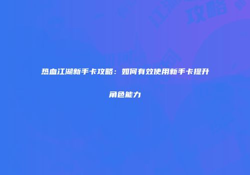 热血江湖新手卡攻略：如何有效使用新手卡提升角色能力