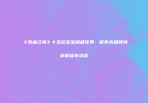 《热血江湖》十五位宝宝隐藏任务：探索未知领域获取稀有资源