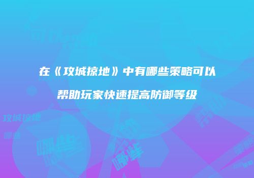 在《攻城掠地》中有哪些策略可以帮助玩家快速提高防御等级