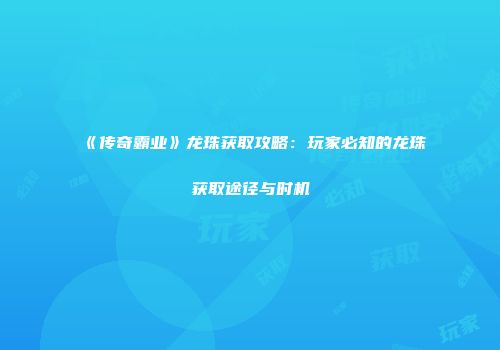 《传奇霸业》龙珠获取攻略：玩家必知的龙珠获取途径与时机