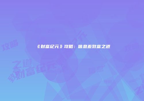 《财富纪元》攻略：信息差致富之道