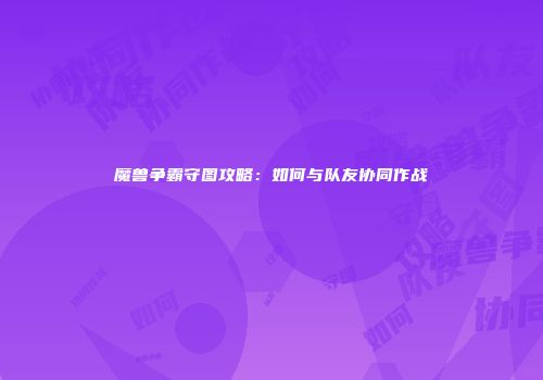 魔兽争霸守图攻略：如何与队友协同作战