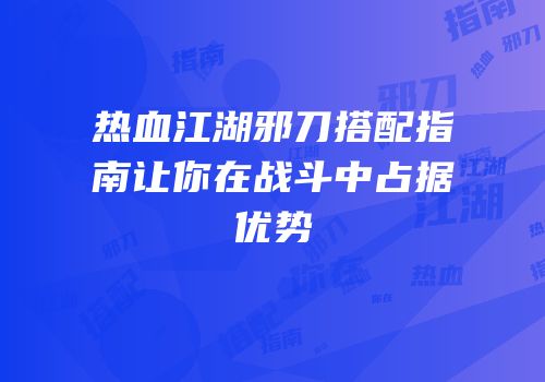热血江湖邪刀搭配指南让你在战斗中占据优势
