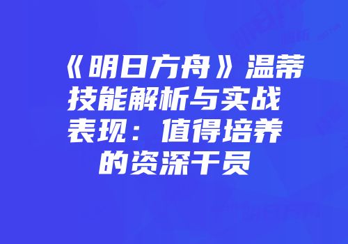 《明日方舟》温蒂技能解析与实战表现：值得培养的资深干员