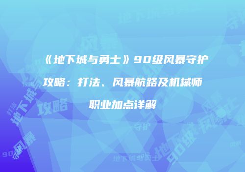 《地下城与勇士》90级风暴守护攻略：打法、风暴航路及机械师职业加点详解