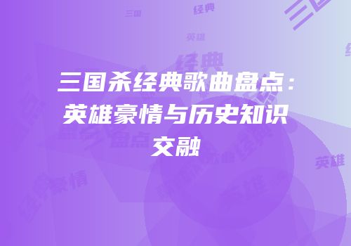 三国杀经典歌曲盘点：英雄豪情与历史知识交融