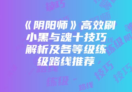 《阴阳师》高效刷小黑与魂十技巧解析及各等级练级路线推荐