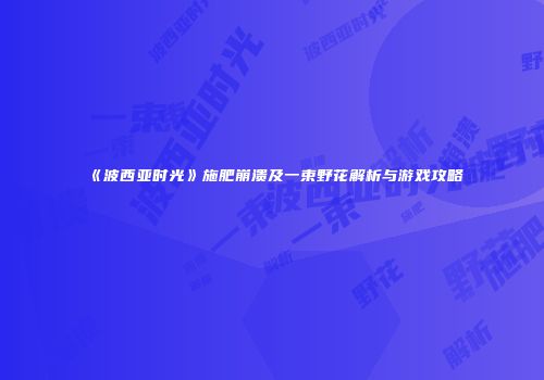 《波西亚时光》施肥崩溃及一束野花解析与游戏攻略