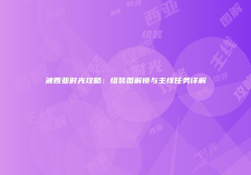波西亚时光攻略：组装图解锁与主线任务详解