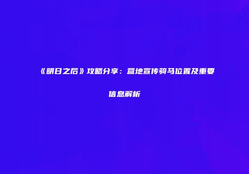 《明日之后》攻略分享：营地宣传骑马位置及重要信息解析
