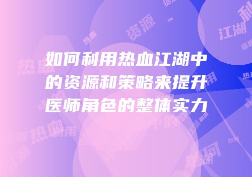 如何利用热血江湖中的资源和策略来提升医师角色的整体实力