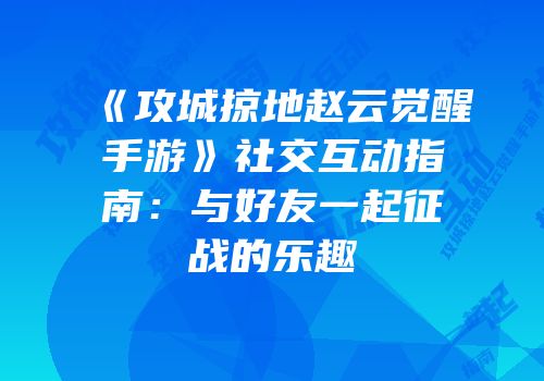 《攻城掠地赵云觉醒手游》社交互动指南：与好友一起征战的乐趣