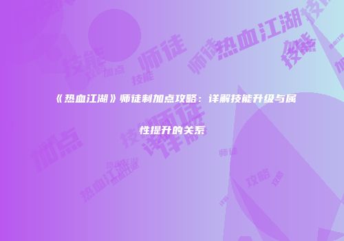 《热血江湖》师徒制加点攻略：详解技能升级与属性提升的关系