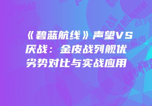 《碧蓝航线》声望VS厌战：金皮战列舰优劣势对比与实战应用