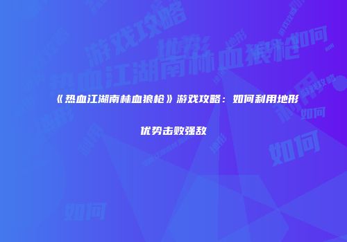 《热血江湖南林血狼枪》游戏攻略：如何利用地形优势击败强敌