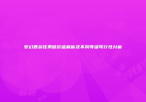 梦幻西游任务链价值解析及不同等级可行性分析