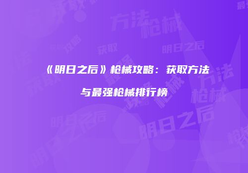 《明日之后》枪械攻略：获取方法与最强枪械排行榜