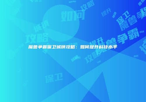 魔兽争霸保卫城镇攻略：如何提升科技水平