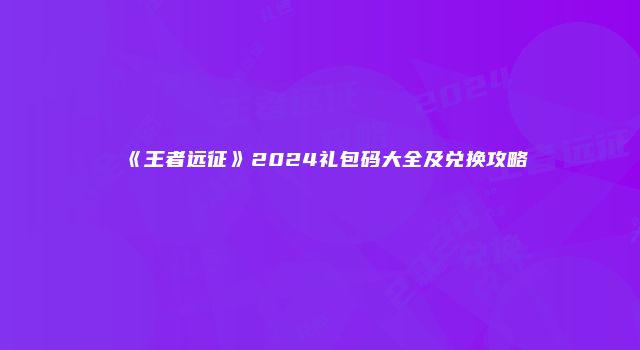 《王者远征》2024礼包码大全及兑换攻略