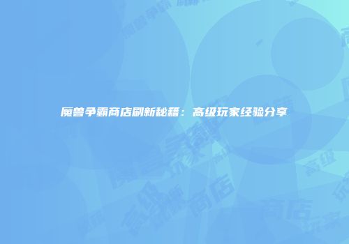 魔兽争霸商店刷新秘籍：高级玩家经验分享