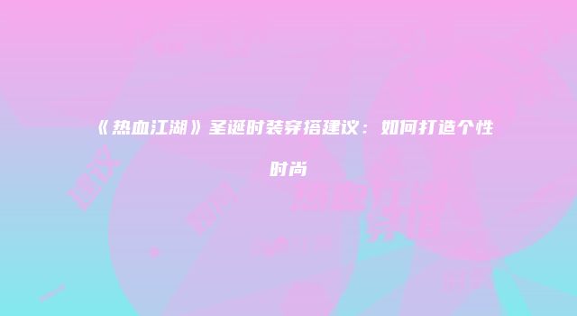 《热血江湖》圣诞时装穿搭建议：如何打造个性时尚