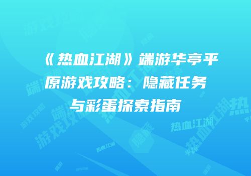 《热血江湖》端游华亭平原游戏攻略：隐藏任务与彩蛋探索指南