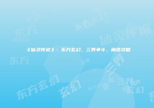 《仙灵传说》：东方玄幻，三界争斗，角色攻略