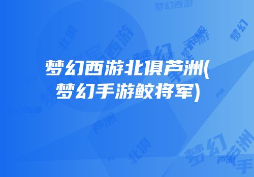 梦幻西游北俱芦洲(梦幻手游鲛将军)