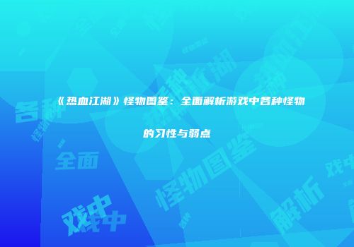 《热血江湖》怪物图鉴：全面解析游戏中各种怪物的习性与弱点
