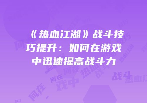 《热血江湖》战斗技巧提升：如何在游戏中迅速提高战斗力