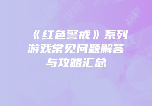《红色警戒》系列游戏常见问题解答与攻略汇总