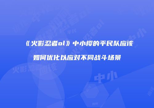 《火影忍者ol》中小樱的平民队应该如何优化以应对不同战斗场景