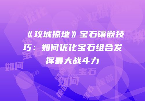《攻城掠地》宝石镶嵌技巧：如何优化宝石组合发挥最大战斗力