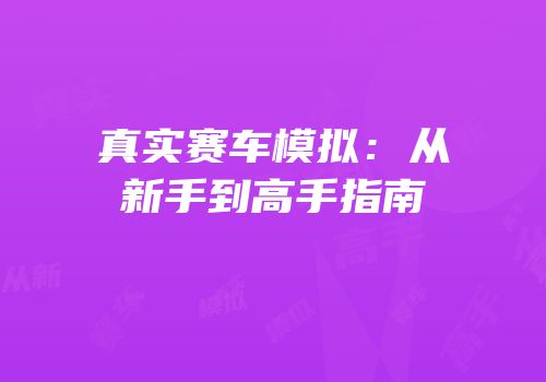 真实赛车模拟：从新手到高手指南
