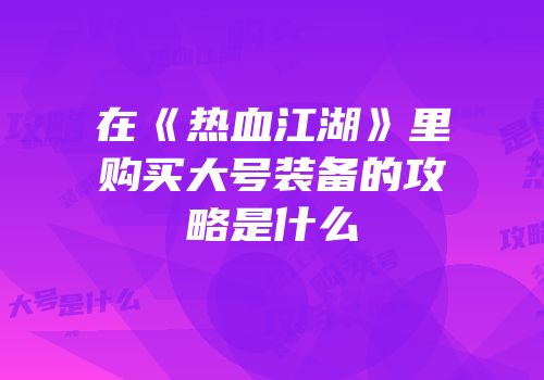 在《热血江湖》里购买大号装备的攻略是什么