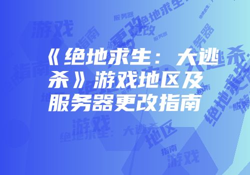 《绝地求生：大逃杀》游戏地区及服务器更改指南