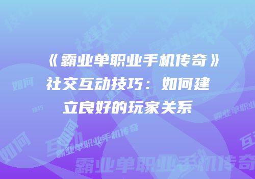 《霸业单职业手机传奇》社交互动技巧：如何建立良好的玩家关系