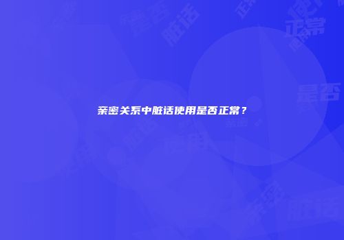亲密关系中脏话使用是否正常？