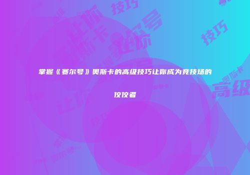 掌握《赛尔号》奥斯卡的高级技巧让你成为竞技场的佼佼者
