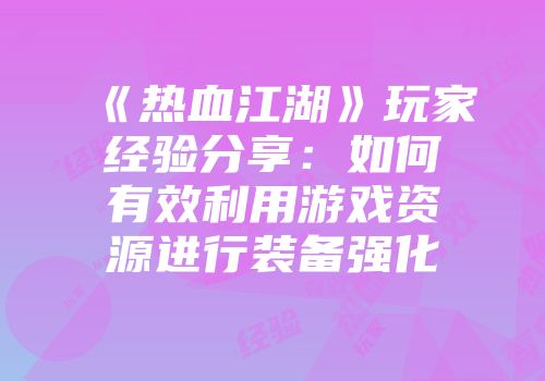 《热血江湖》玩家经验分享：如何有效利用游戏资源进行装备强化