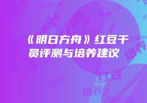 《明日方舟》红豆干员评测与培养建议