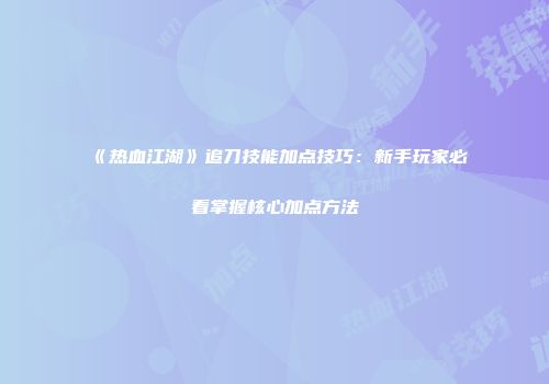 《热血江湖》追刀技能加点技巧：新手玩家必看掌握核心加点方法