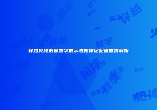 穿越火线伤害数字展示与枪神纪配置要求解析